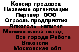 Кассир-продавец › Название организации ­ Партнер, ООО › Отрасль предприятия ­ Алкоголь, напитки › Минимальный оклад ­ 23 000 - Все города Работа » Вакансии   . Московская обл.,Дзержинский г.